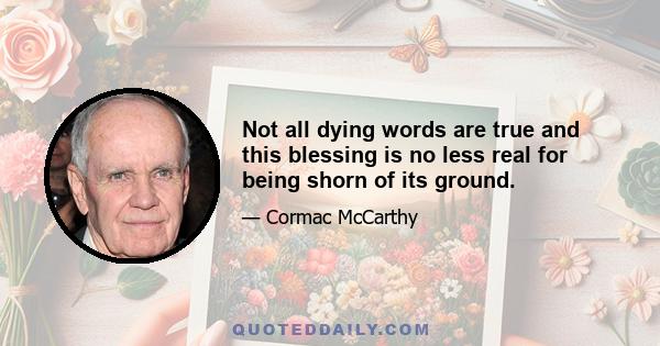 Not all dying words are true and this blessing is no less real for being shorn of its ground.