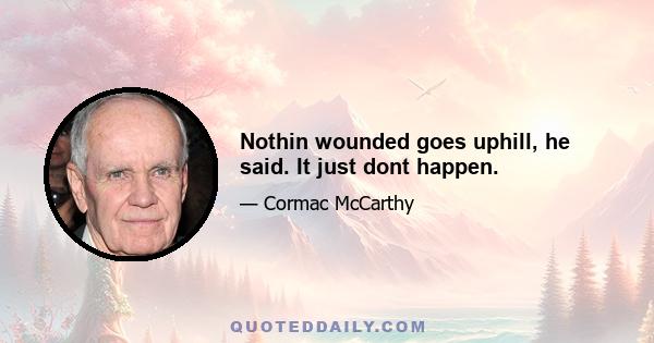 Nothin wounded goes uphill, he said. It just dont happen.