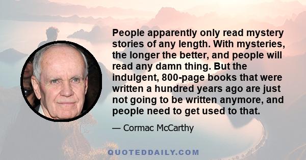 People apparently only read mystery stories of any length. With mysteries, the longer the better, and people will read any damn thing. But the indulgent, 800-page books that were written a hundred years ago are just not 