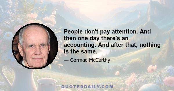 People don't pay attention. And then one day there's an accounting. And after that, nothing is the same.