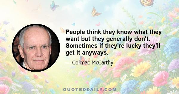 People think they know what they want but they generally don't. Sometimes if they're lucky they'll get it anyways.