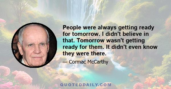 People were always getting ready for tomorrow. I didn't believe in that. Tomorrow wasn't getting ready for them. It didn't even know they were there.