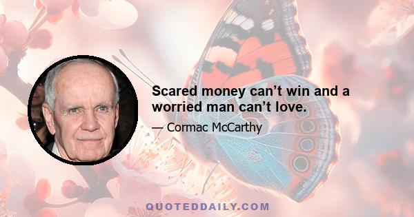 Scared money can’t win and a worried man can’t love.