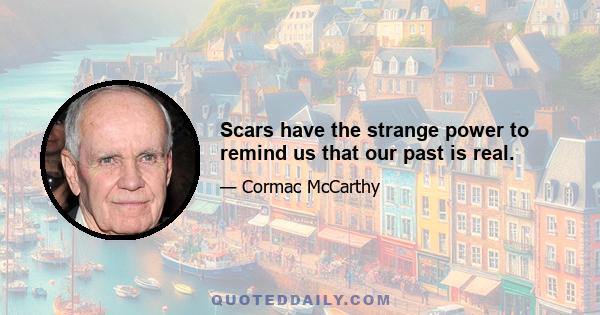 Scars have the strange power to remind us that our past is real.