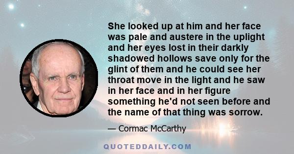 She looked up at him and her face was pale and austere in the uplight and her eyes lost in their darkly shadowed hollows save only for the glint of them and he could see her throat move in the light and he saw in her