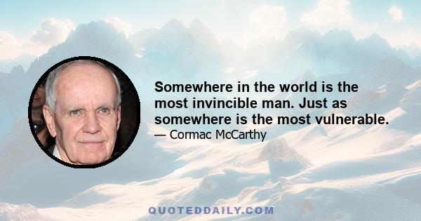 Somewhere in the world is the most invincible man. Just as somewhere is the most vulnerable.