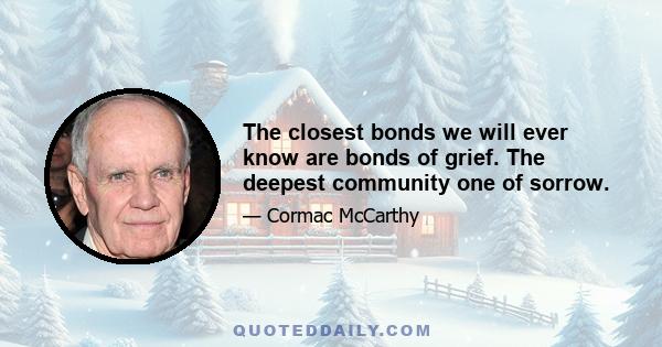 The closest bonds we will ever know are bonds of grief. The deepest community one of sorrow.