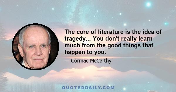 The core of literature is the idea of tragedy... You don't really learn much from the good things that happen to you.