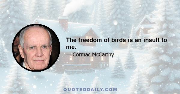 The freedom of birds is an insult to me.