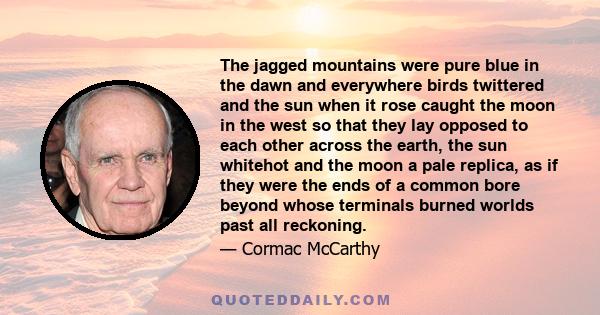 The jagged mountains were pure blue in the dawn and everywhere birds twittered and the sun when it rose caught the moon in the west so that they lay opposed to each other across the earth, the sun whitehot and the moon