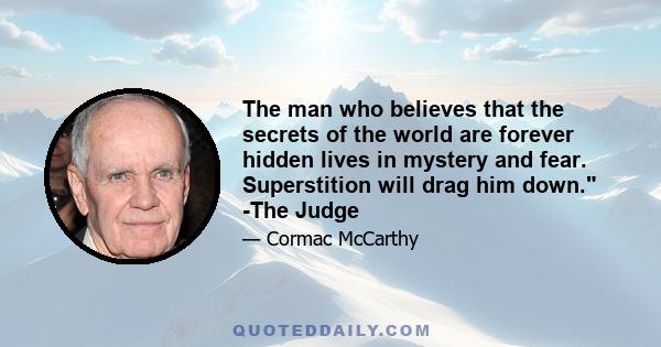 The man who believes that the secrets of the world are forever hidden lives in mystery and fear. Superstition will drag him down. The rain will erode the deeds of his life. But that man who sets himself the task of