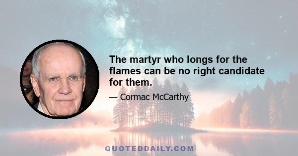 The martyr who longs for the flames can be no right candidate for them.