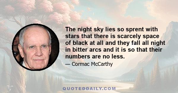 The night sky lies so sprent with stars that there is scarcely space of black at all and they fall all night in bitter arcs and it is so that their numbers are no less.