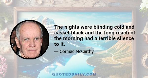 The nights were blinding cold and casket black and the long reach of the morning had a terrible silence to it.