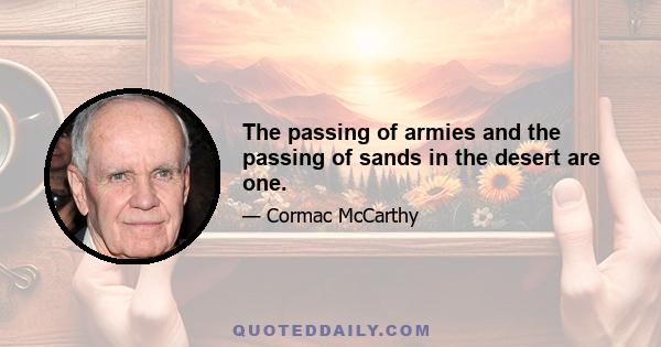 The passing of armies and the passing of sands in the desert are one.