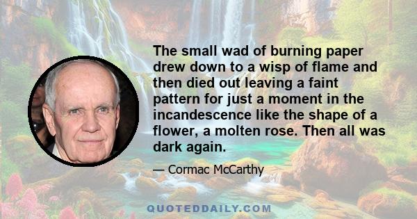 The small wad of burning paper drew down to a wisp of flame and then died out leaving a faint pattern for just a moment in the incandescence like the shape of a flower, a molten rose. Then all was dark again.