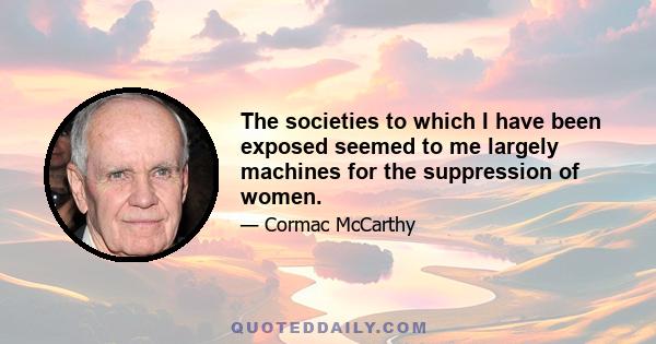 The societies to which I have been exposed seemed to me largely machines for the suppression of women.