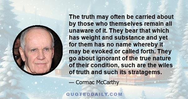 The truth may often be carried about by those who themselves remain all unaware of it. They bear that which has weight and substance and yet for them has no name whereby it may be evoked or called forth. They go about