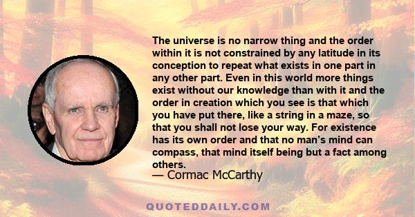 The universe is no narrow thing and the order within it is not constrained by any latitude in its conception to repeat what exists in one part in any other part. Even in this world more things exist without our