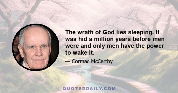 The wrath of God lies sleeping. It was hid a million years before men were and only men have the power to wake it.