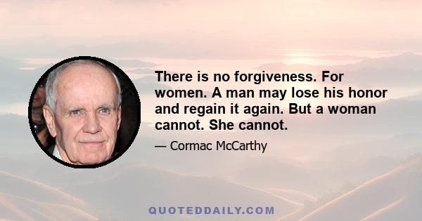 There is no forgiveness. For women. A man may lose his honor and regain it again. But a woman cannot. She cannot.