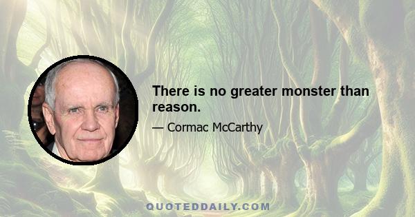 There is no greater monster than reason.