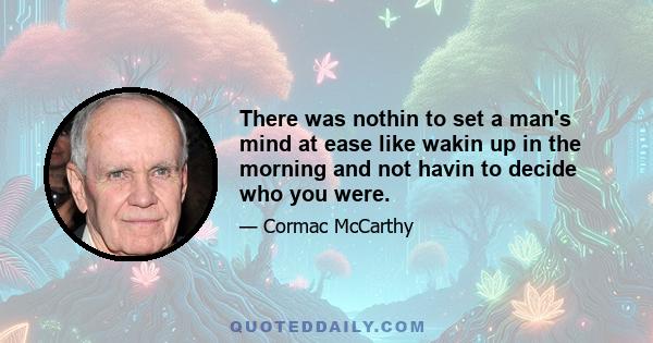 There was nothin to set a man's mind at ease like wakin up in the morning and not havin to decide who you were.