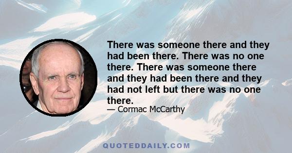 There was someone there and they had been there. There was no one there. There was someone there and they had been there and they had not left but there was no one there.