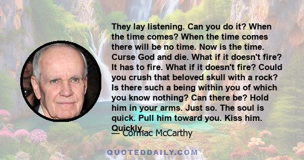 They lay listening. Can you do it? When the time comes? When the time comes there will be no time. Now is the time. Curse God and die. What if it doesn't fire? It has to fire. What if it doesn't fire? Could you crush