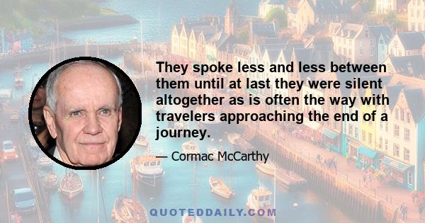 They spoke less and less between them until at last they were silent altogether as is often the way with travelers approaching the end of a journey.