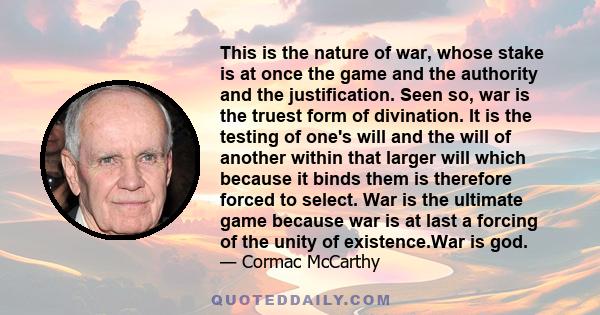 This is the nature of war, whose stake is at once the game and the authority and the justification. Seen so, war is the truest form of divination. It is the testing of one's will and the will of another within that