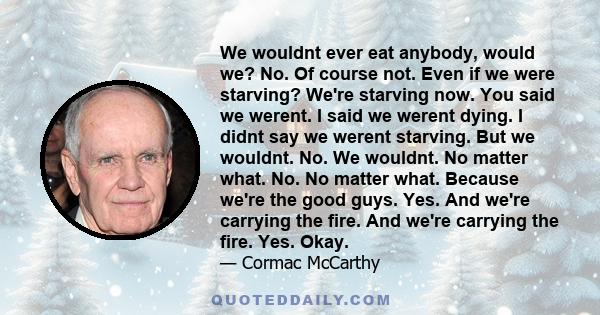 We wouldnt ever eat anybody, would we? No. Of course not. Even if we were starving? We're starving now. You said we werent. I said we werent dying. I didnt say we werent starving. But we wouldnt. No. We wouldnt. No