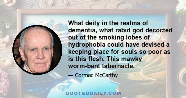 What deity in the realms of dementia, what rabid god decocted out of the smoking lobes of hydrophobia could have devised a keeping place for souls so poor as is this flesh. This mawky worm-bent tabernacle.