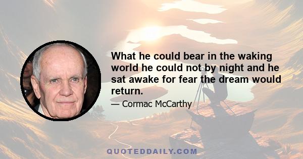 What he could bear in the waking world he could not by night and he sat awake for fear the dream would return.