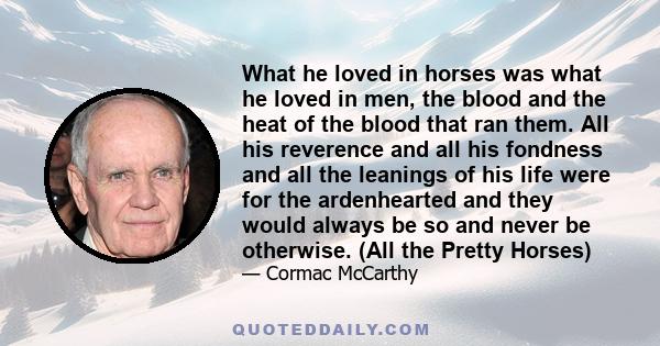 What he loved in horses was what he loved in men, the blood and the heat of the blood that ran them. All his reverence and all his fondness and all the leanings of his life were for the ardenhearted and they would