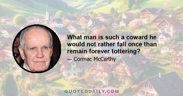 What man is such a coward he would not rather fall once than remain forever tottering?