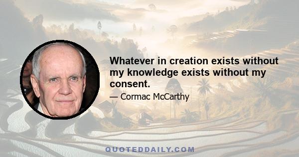 Whatever in creation exists without my knowledge exists without my consent.