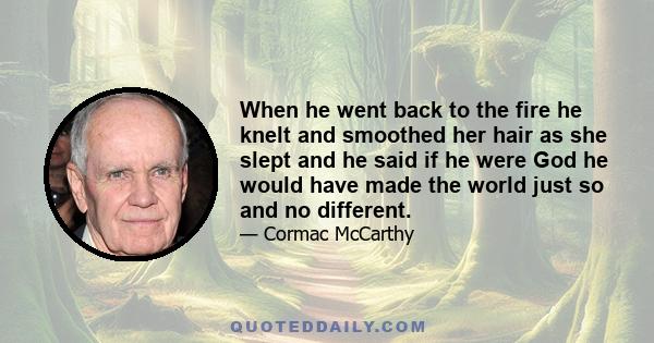 When he went back to the fire he knelt and smoothed her hair as she slept and he said if he were God he would have made the world just so and no different.