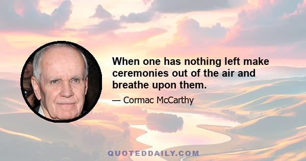 When one has nothing left make ceremonies out of the air and breathe upon them.