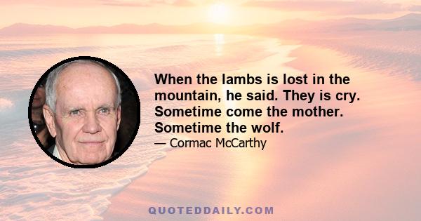 When the lambs is lost in the mountain, he said. They is cry. Sometime come the mother. Sometime the wolf.