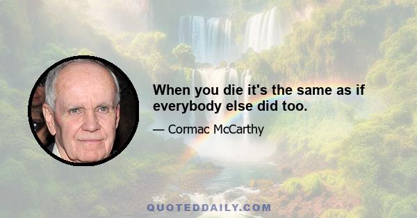 When you die it's the same as if everybody else did too.