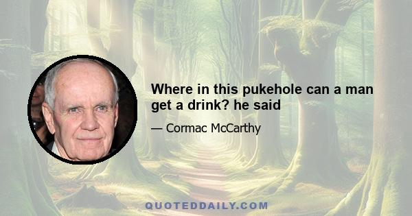 Where in this pukehole can a man get a drink? he said