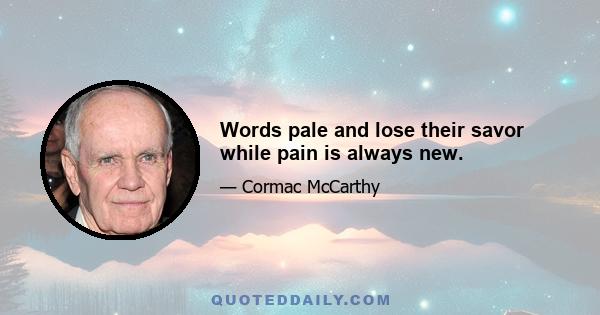 Words pale and lose their savor while pain is always new.