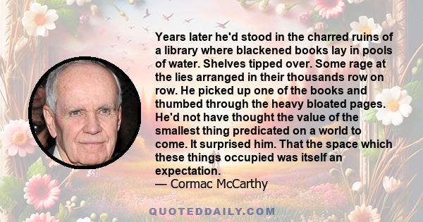 Years later he'd stood in the charred ruins of a library where blackened books lay in pools of water. Shelves tipped over. Some rage at the lies arranged in their thousands row on row. He picked up one of the books and