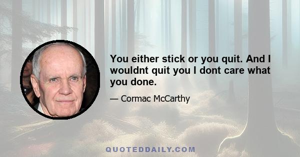 You either stick or you quit. And I wouldnt quit you I dont care what you done.