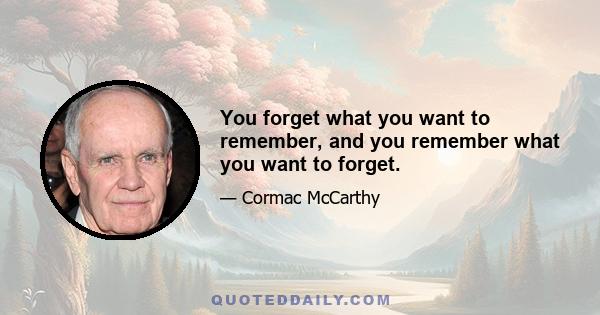 You forget what you want to remember, and you remember what you want to forget.