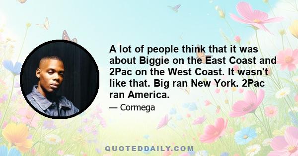 A lot of people think that it was about Biggie on the East Coast and 2Pac on the West Coast. It wasn't like that. Big ran New York. 2Pac ran America.