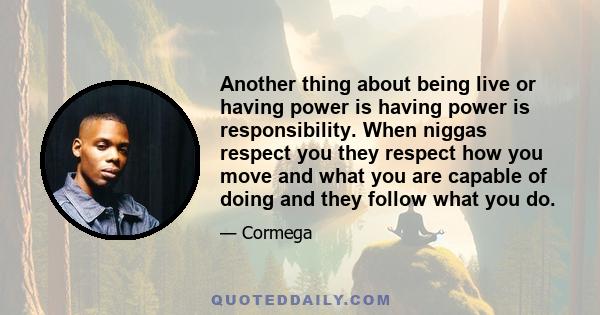 Another thing about being live or having power is having power is responsibility. When niggas respect you they respect how you move and what you are capable of doing and they follow what you do.