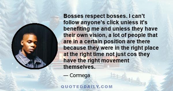 Bosses respect bosses. I can't follow anyone's click unless it's benefiting me and unless they have their own vision, a lot of people that are in a certain position are there because they were in the right place at the