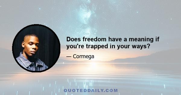 Does freedom have a meaning if you're trapped in your ways?